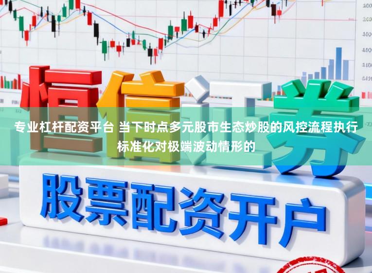 专业杠杆配资平台 当下时点多元股市生态炒股的风控流程执行标准化对极端波动情形的