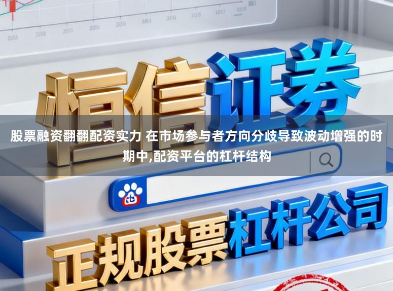 股票融资翻翻配资实力 在市场参与者方向分歧导致波动增强的时期中，配资平台的杠杆结构