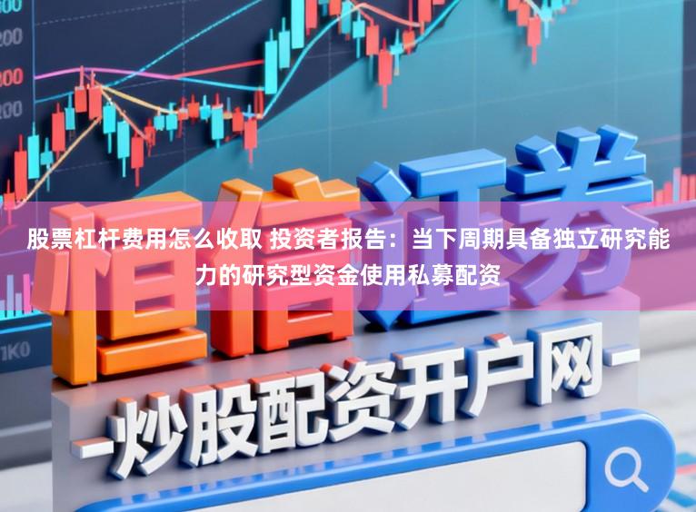 股票杠杆费用怎么收取 投资者报告：当下周期具备独立研究能力的研究型资金使用私募配资