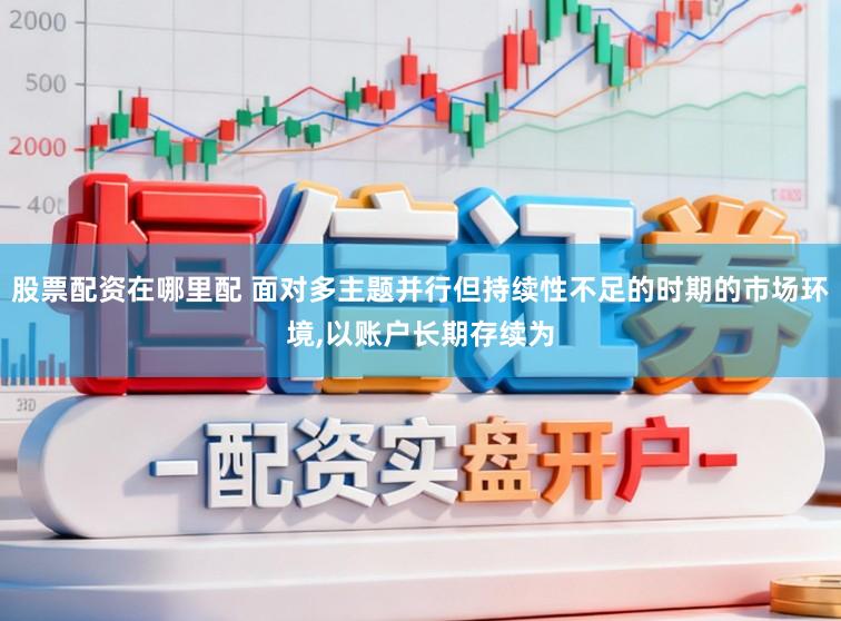 股票配资在哪里配 面对多主题并行但持续性不足的时期的市场环境，以账户长期存续为