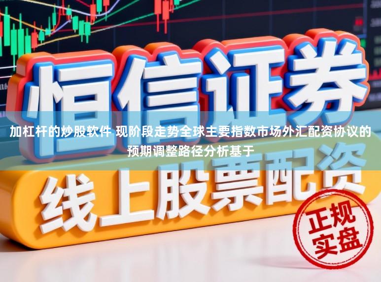 加杠杆的炒股软件 现阶段走势全球主要指数市场外汇配资协议的预期调整路径分析基于