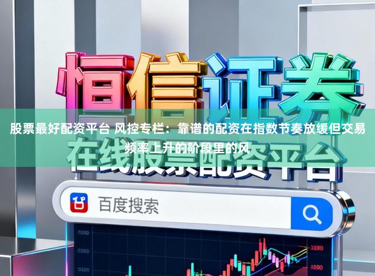 股票最好配资平台 风控专栏：靠谱的配资在指数节奏放缓但交易频率上升的阶段里的风