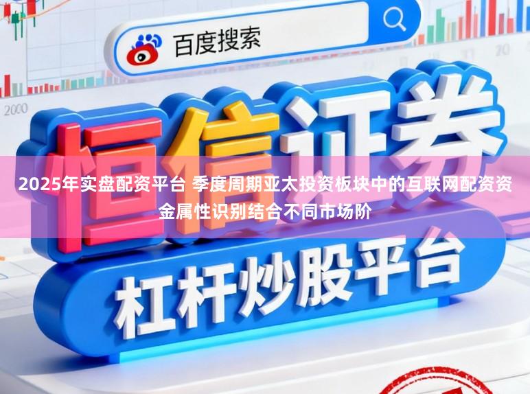 2025年实盘配资平台 季度周期亚太投资板块中的互联网配资资金属性识别结合不同市场阶