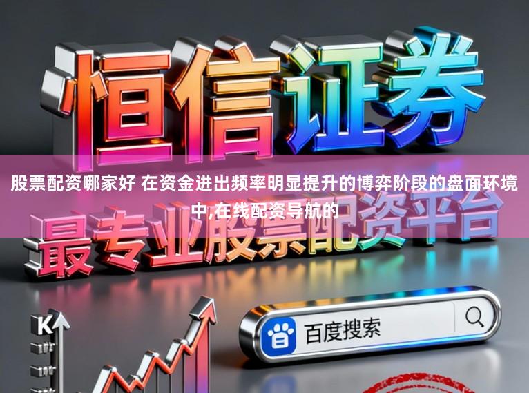 股票配资哪家好 在资金进出频率明显提升的博弈阶段的盘面环境中，在线配资导航的