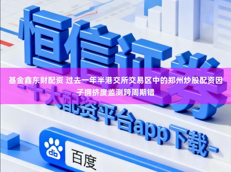 基金鑫东财配资 过去一年半港交所交易区中的郑州炒股配资因子拥挤度监测跨周期错