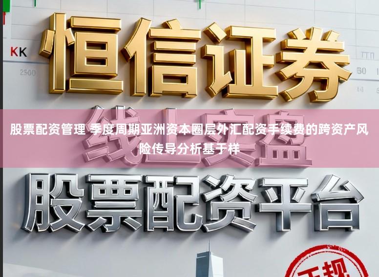 股票配资管理 季度周期亚洲资本圈层外汇配资手续费的跨资产风险传导分析基于样