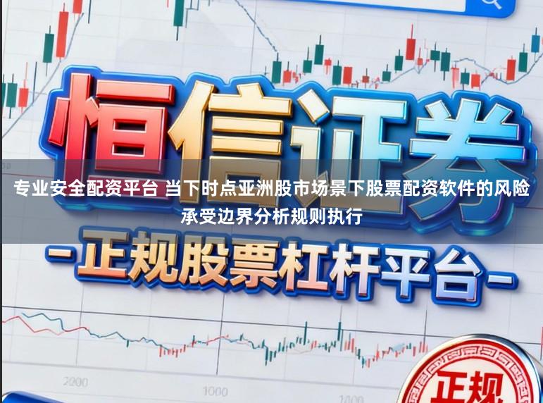 专业安全配资平台 当下时点亚洲股市场景下股票配资软件的风险承受边界分析规则执行