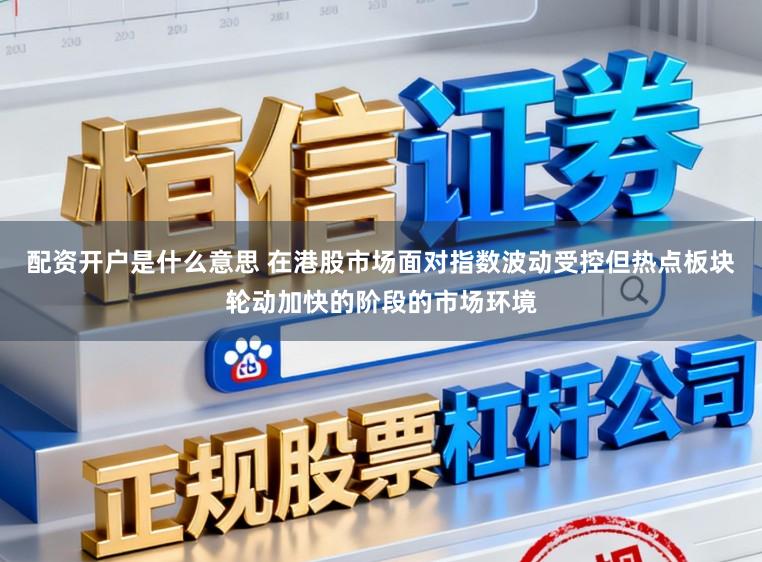 配资开户是什么意思 在港股市场面对指数波动受控但热点板块轮动加快的阶段的市场环境
