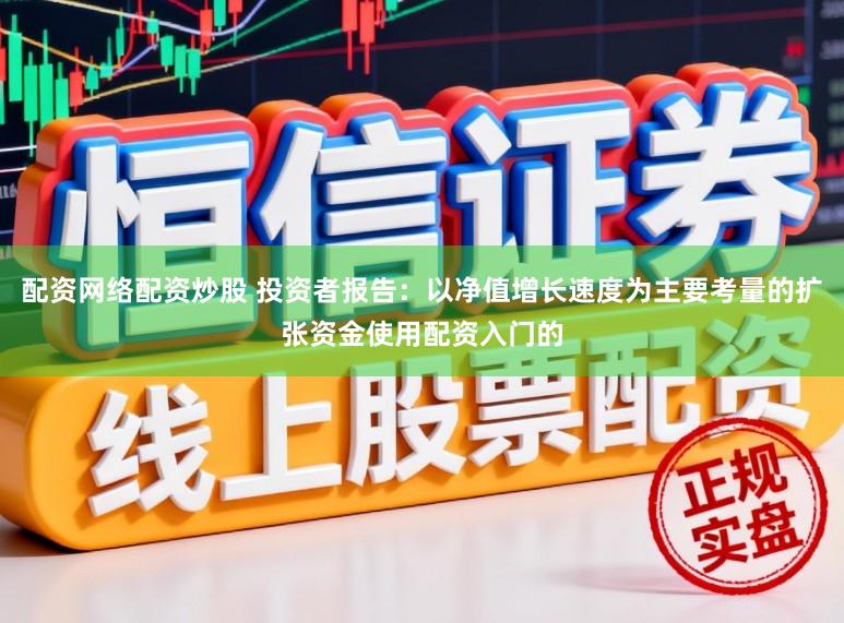 配资网络配资炒股 投资者报告：以净值增长速度为主要考量的扩张资金使用配资入门的