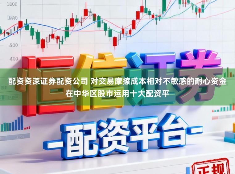 配资资深证券配资公司 对交易摩擦成本相对不敏感的耐心资金在中华区股市运用十大配资平