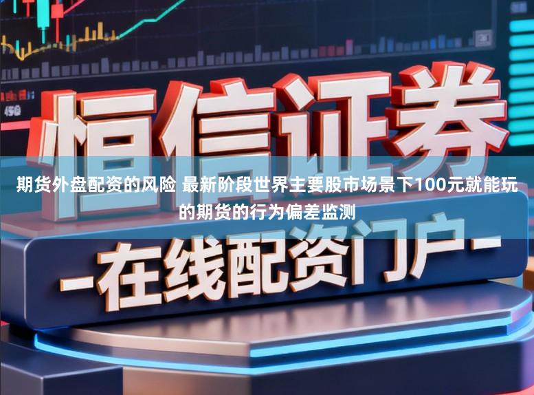 期货外盘配资的风险 最新阶段世界主要股市场景下100元就能玩的期货的行为偏差监测