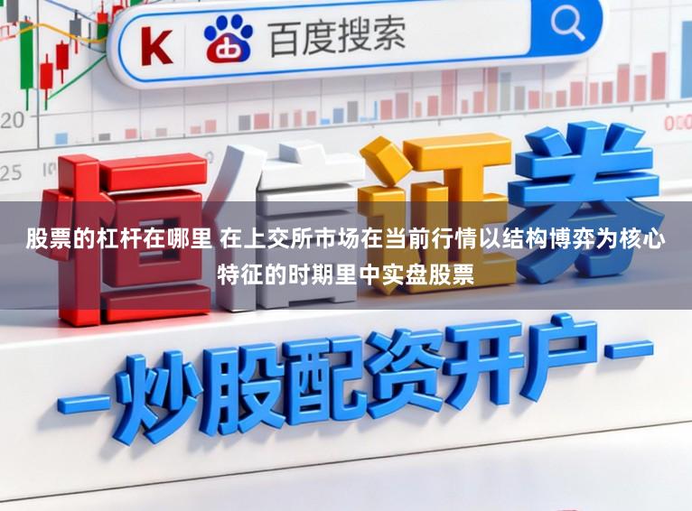 股票的杠杆在哪里 在上交所市场在当前行情以结构博弈为核心特征的时期里中实盘股票