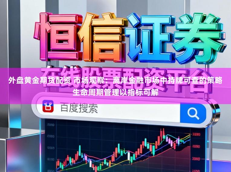 外盘黄金期货配资 市场观察：离岸金融市场中持牌可查的策略生命周期管理以指标可解