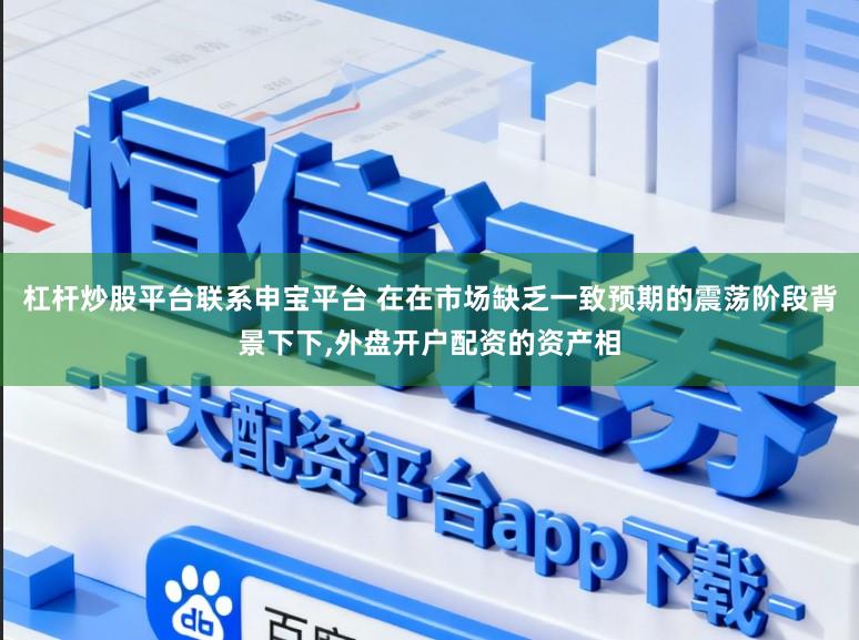 杠杆炒股平台联系申宝平台 在在市场缺乏一致预期的震荡阶段背景下下,外盘开户配资的资产相
