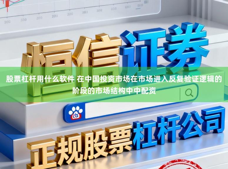 股票杠杆用什么软件 在中国投资市场在市场进入反复验证逻辑的阶段的市场结构中中配资