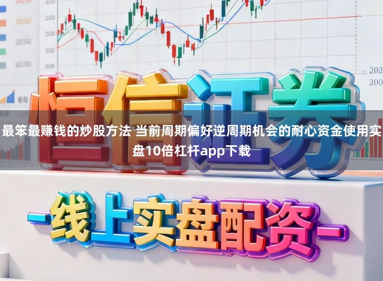 最笨最赚钱的炒股方法 当前周期偏好逆周期机会的耐心资金使用实盘10倍杠杆app下载