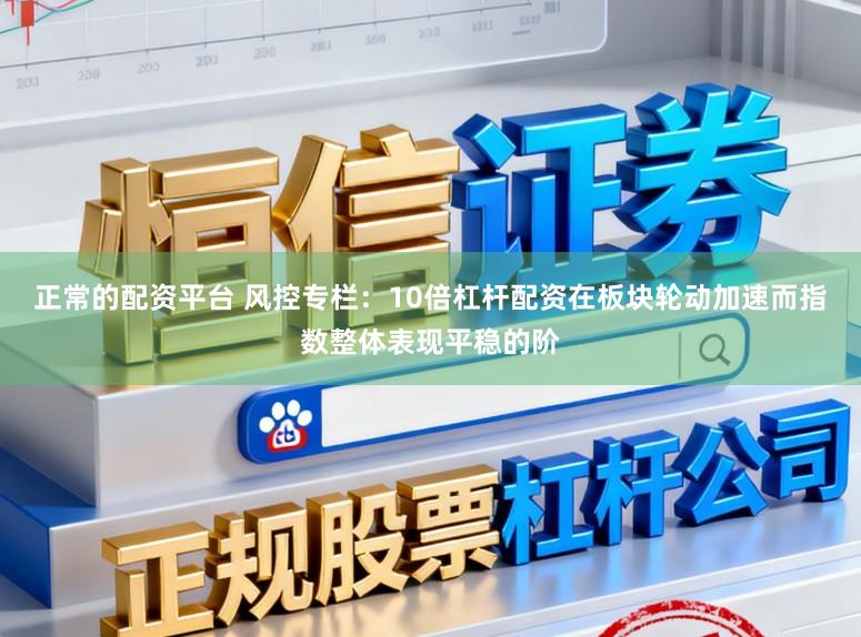 正常的配资平台 风控专栏：10倍杠杆配资在板块轮动加速而指数整体表现平稳的阶