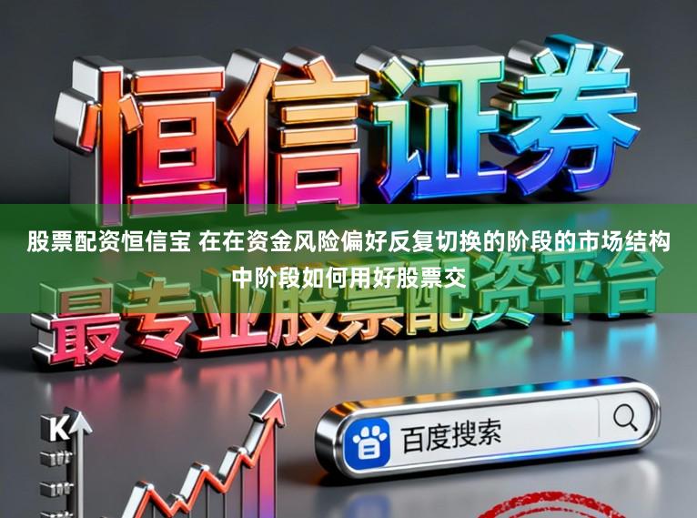 股票配资恒信宝 在在资金风险偏好反复切换的阶段的市场结构中阶段如何用好股票交