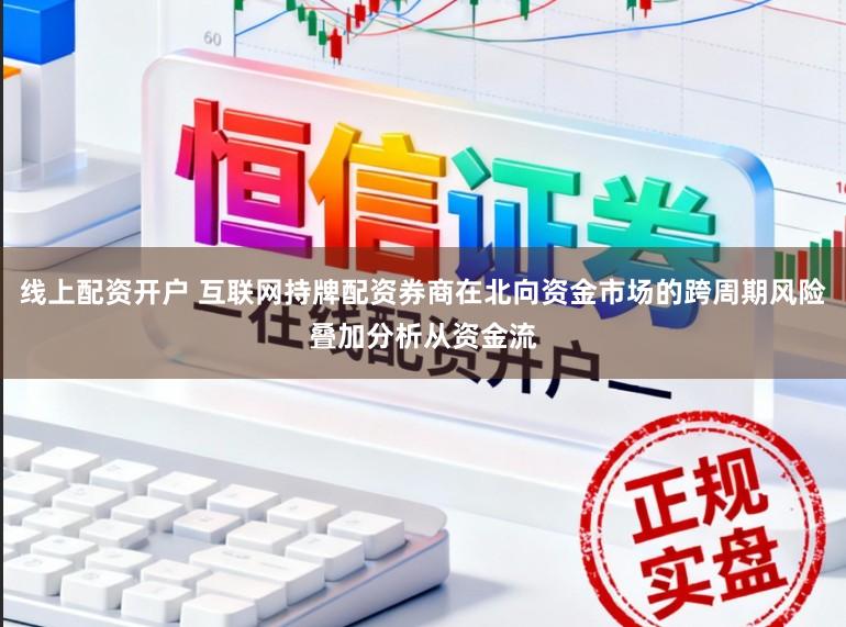 线上配资开户 互联网持牌配资券商在北向资金市场的跨周期风险叠加分析从资金流
