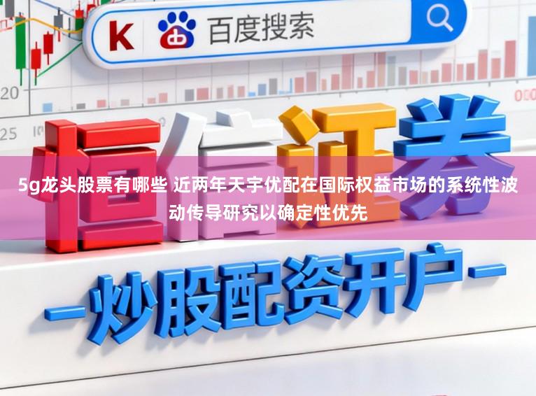 5g龙头股票有哪些 近两年天宇优配在国际权益市场的系统性波动传导研究以确定性优先