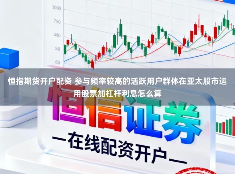 恒指期货开户配资 参与频率较高的活跃用户群体在亚太股市运用股票加杠杆利息怎么算