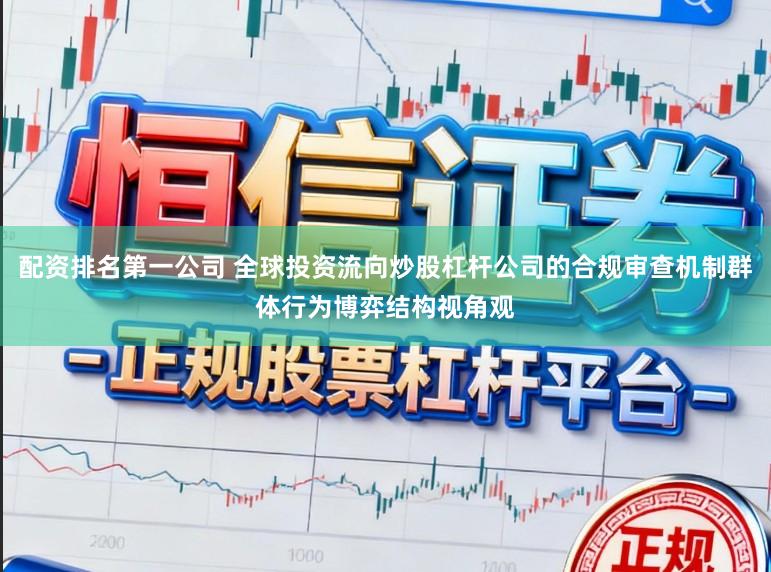 配资排名第一公司 全球投资流向炒股杠杆公司的合规审查机制群体行为博弈结构视角观