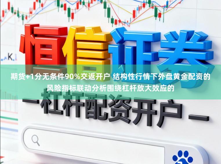 期货+1分无条件90%交返开户 结构性行情下外盘黄金配资的风险指标联动分析围绕杠杆放大效应的