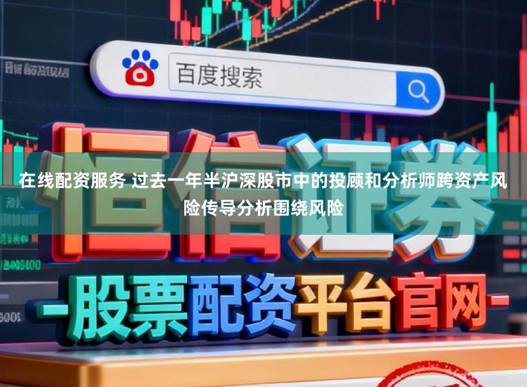 在线配资服务 过去一年半沪深股市中的投顾和分析师跨资产风险传导分析围绕风险