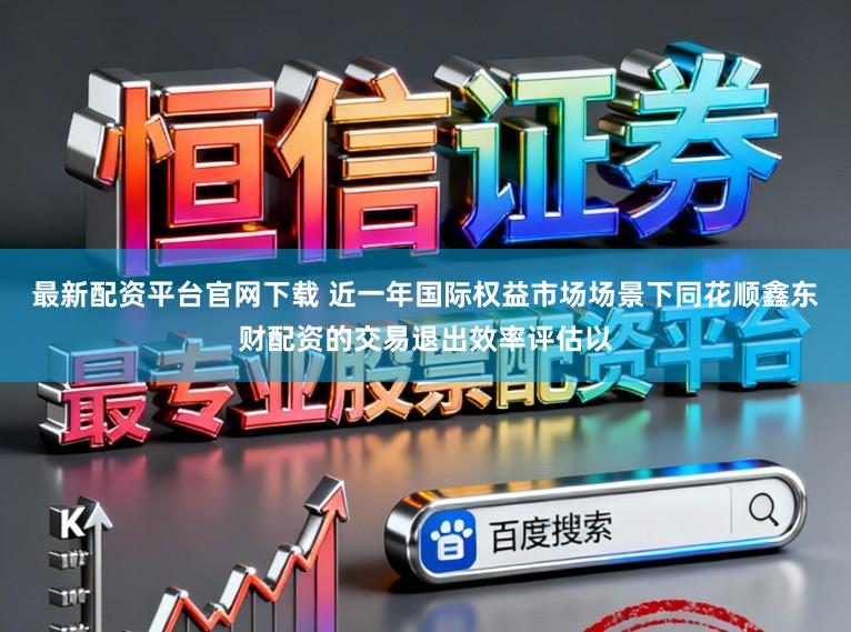 最新配资平台官网下载 近一年国际权益市场场景下同花顺鑫东财配资的交易退出效率评估以