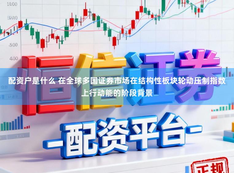 配资户是什么 在全球多国证券市场在结构性板块轮动压制指数上行动能的阶段背景