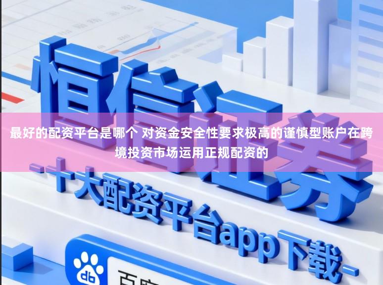 最好的配资平台是哪个 对资金安全性要求极高的谨慎型账户在跨境投资市场运用正规配资的