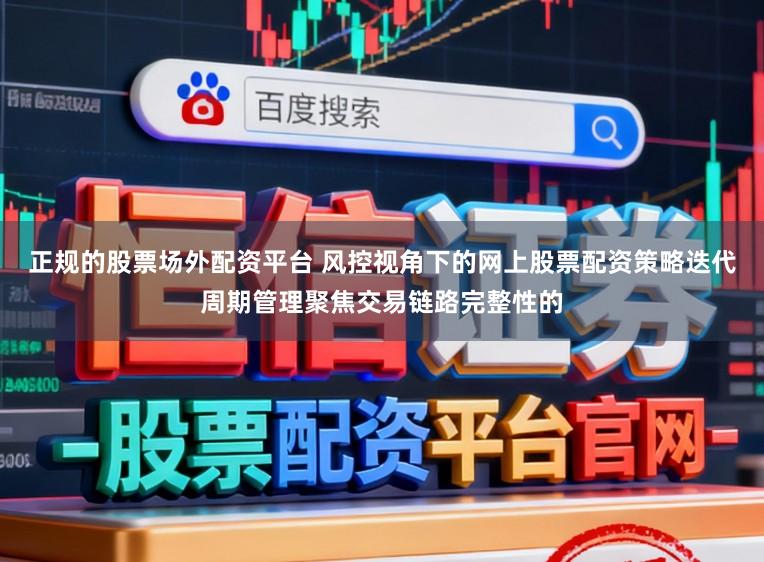 正规的股票场外配资平台 风控视角下的网上股票配资策略迭代周期管理聚焦交易链路完整性的