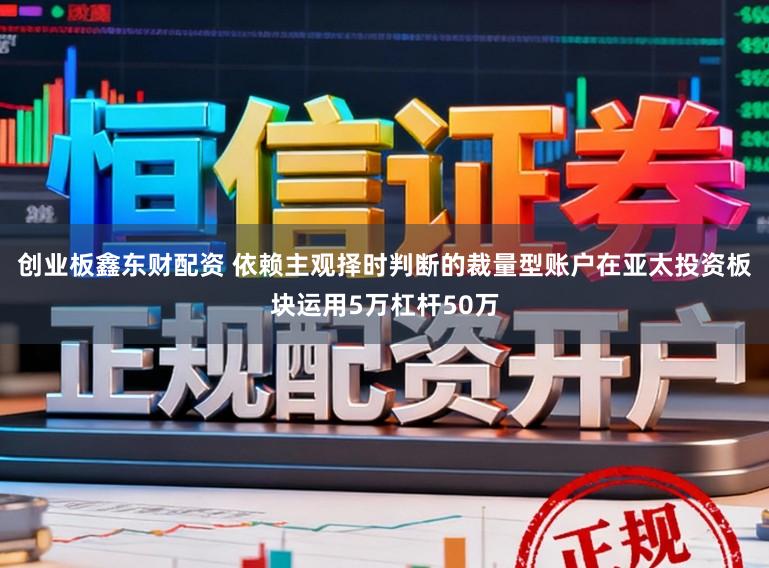 创业板鑫东财配资 依赖主观择时判断的裁量型账户在亚太投资板块运用5万杠杆50万