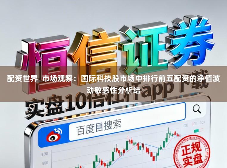 配资世界  市场观察：国际科技股市场中排行前五配资的净值波动敏感性分析结
