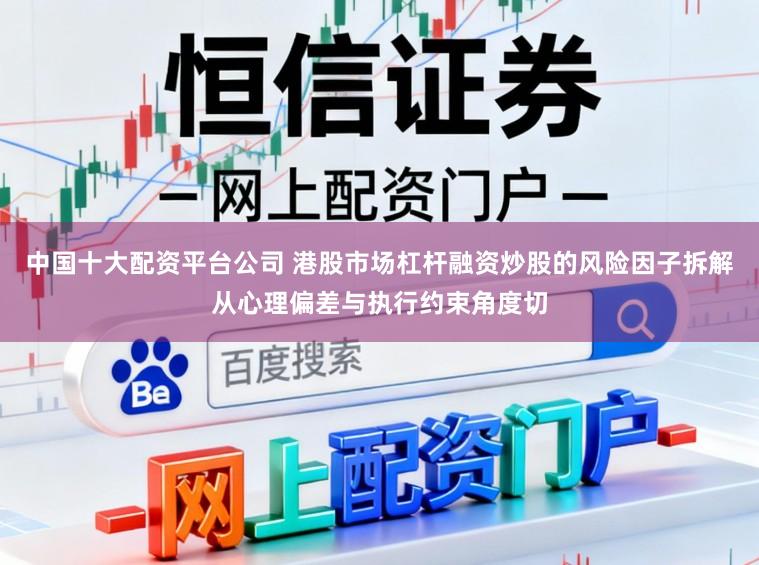中国十大配资平台公司 港股市场杠杆融资炒股的风险因子拆解从心理偏差与执行约束角度切