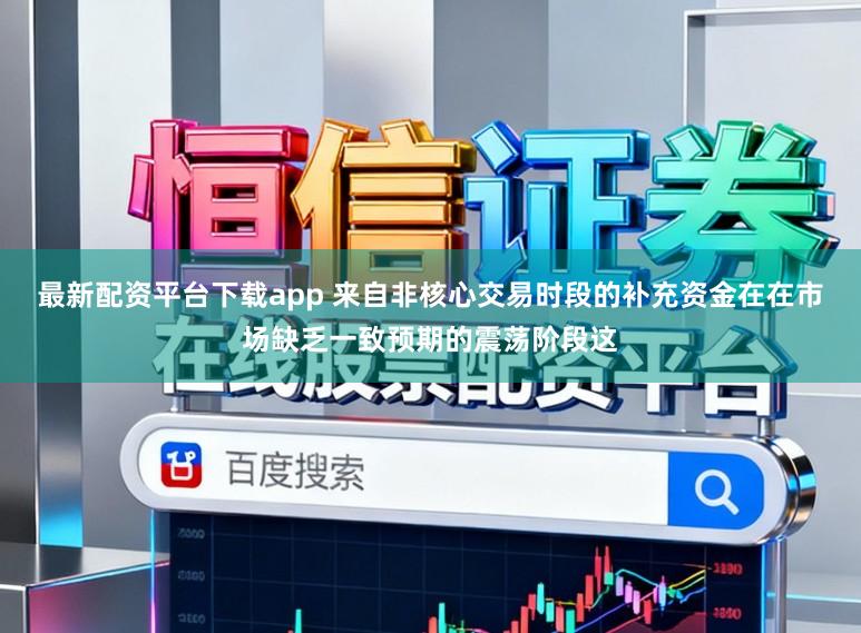 最新配资平台下载app 来自非核心交易时段的补充资金在在市场缺乏一致预期的震荡阶段这