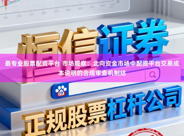 最专业股票配资平台 市场观察：北向资金市场中配资平台交易成本说明的合规审查机制结