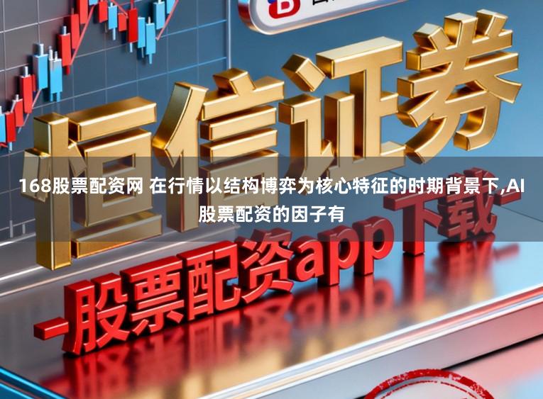 168股票配资网 在行情以结构博弈为核心特征的时期背景下，AI股票配资的因子有