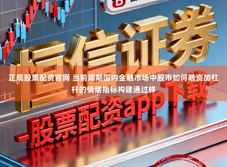 正规股票配资官网 当前周期国内金融市场中股市如何融资加杠杆的情绪指标构建通过样
