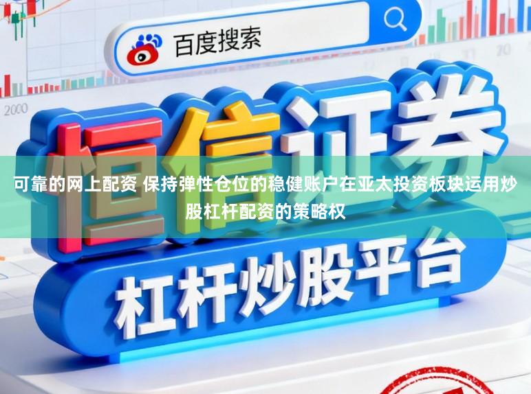 可靠的网上配资 保持弹性仓位的稳健账户在亚太投资板块运用炒股杠杆配资的策略权