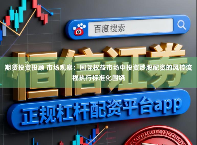 期货投资投顾 市场观察：国际权益市场中投资炒股配资的风控流程执行标准化围绕
