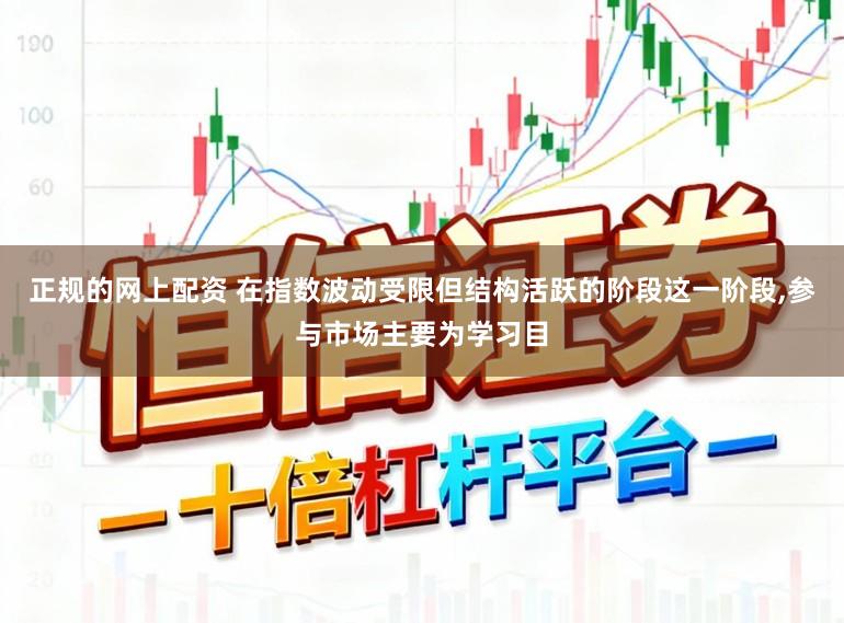 正规的网上配资 在指数波动受限但结构活跃的阶段这一阶段，参与市场主要为学习目