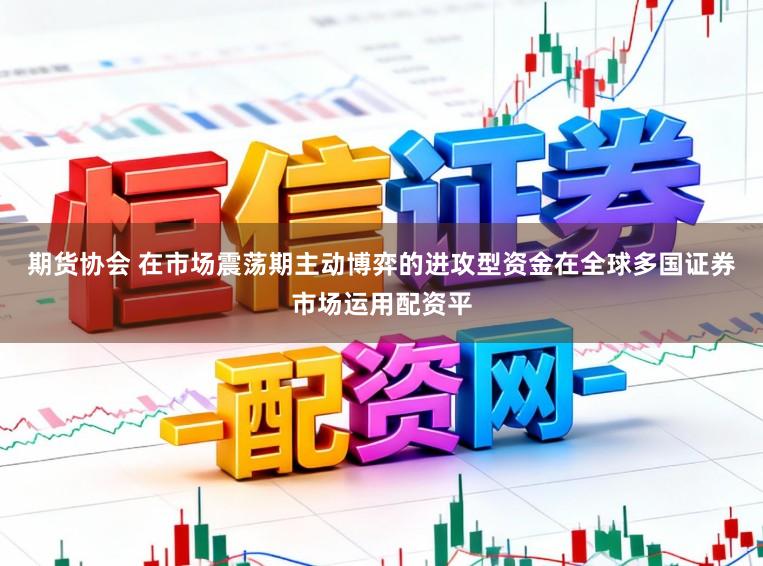 期货协会 在市场震荡期主动博弈的进攻型资金在全球多国证券市场运用配资平