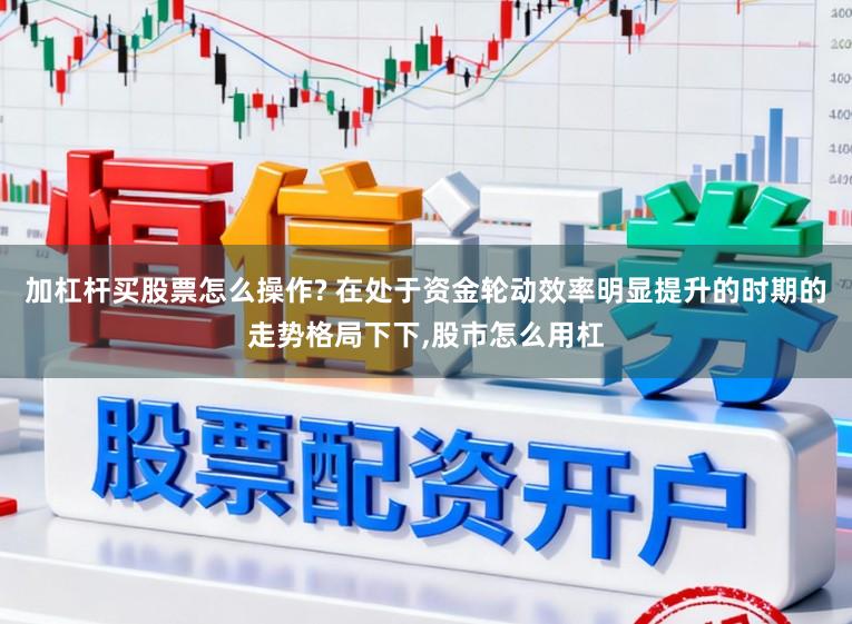 加杠杆买股票怎么操作? 在处于资金轮动效率明显提升的时期的走势格局下下，股市怎么用杠