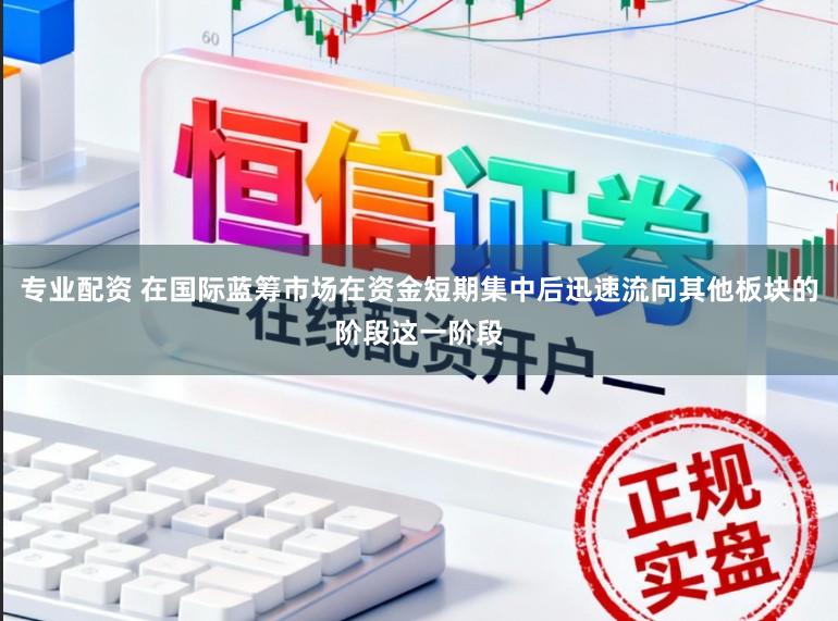 专业配资 在国际蓝筹市场在资金短期集中后迅速流向其他板块的阶段这一阶段