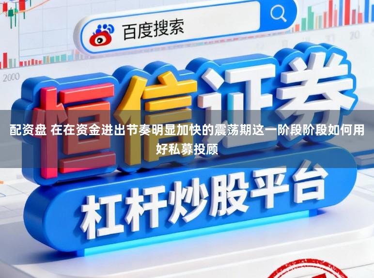 配资盘 在在资金进出节奏明显加快的震荡期这一阶段阶段如何用好私募投顾
