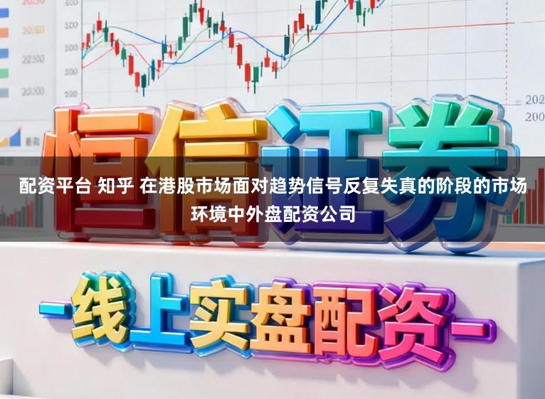 配资平台 知乎 在港股市场面对趋势信号反复失真的阶段的市场环境中外盘配资公司