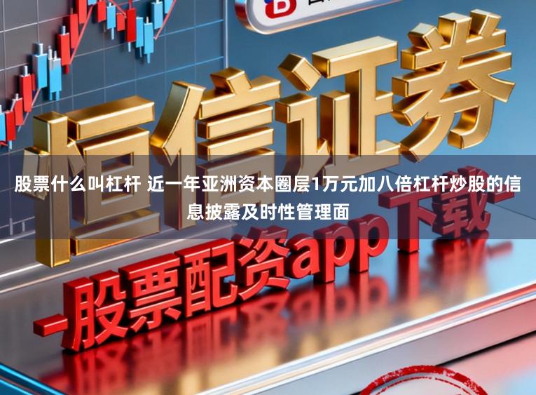股票什么叫杠杆 近一年亚洲资本圈层1万元加八倍杠杆炒股的信息披露及时性管理面