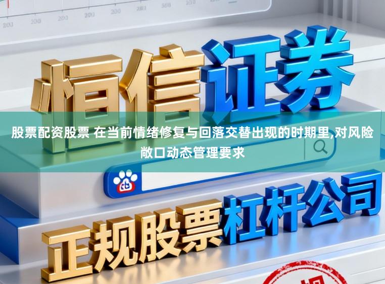 股票配资股票 在当前情绪修复与回落交替出现的时期里，对风险敞口动态管理要求