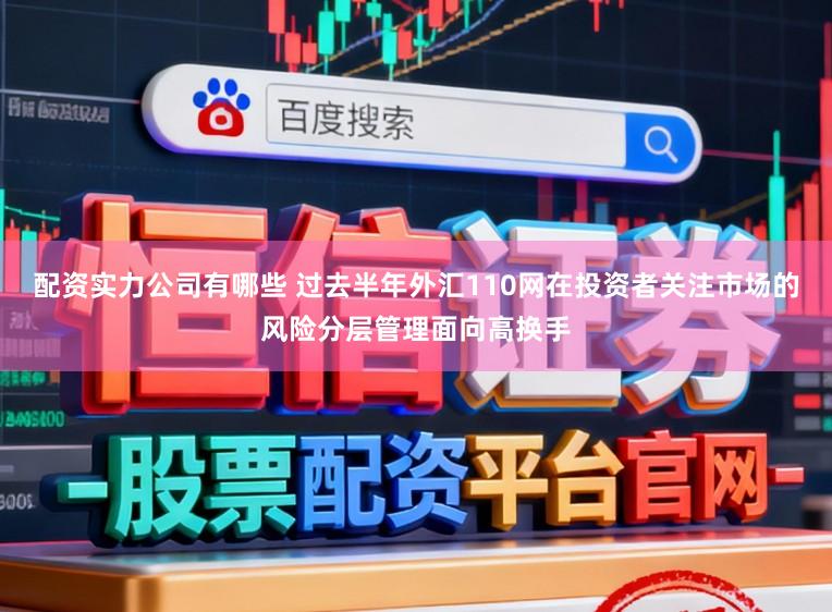 配资实力公司有哪些 过去半年外汇110网在投资者关注市场的风险分层管理面向高换手